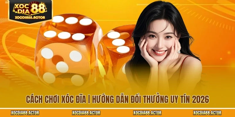 Cách Chơi Xóc Đĩa | Hướng Dẫn Đổi Thưởng Uy Tín 2026